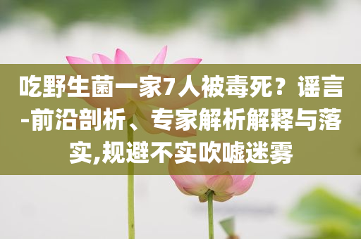 吃野生菌一家7人被毒死？謠言-前沿剖析、專家解析解釋與落實,規(guī)避不實吹噓迷霧