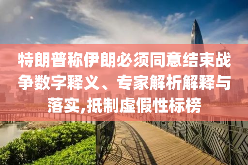 特朗普稱伊朗必須同意結(jié)束戰(zhàn)爭數(shù)字釋義、專家解析解釋與落實(shí),抵制虛假性標(biāo)榜