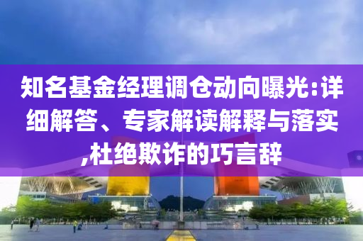 知名基金經(jīng)理調(diào)倉(cāng)動(dòng)向曝光:詳細(xì)解答、專(zhuān)家解讀解釋與落實(shí),杜絕欺詐的巧言辭