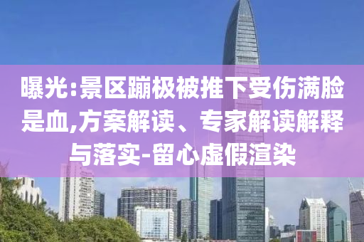 曝光:景區(qū)蹦極被推下受傷滿(mǎn)臉是血,方案解讀、專(zhuān)家解讀解釋與落實(shí)-留心虛假渲染
