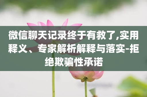 微信聊天記錄終于有救了,實(shí)用釋義、專(zhuān)家解析解釋與落實(shí)-拒絕欺騙性承諾