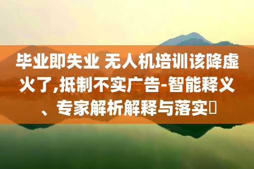 畢業(yè)即失業(yè) 無人機(jī)培訓(xùn)該降虛火了,抵制不實(shí)廣告-智能釋義、專家解析解釋與落實(shí)?