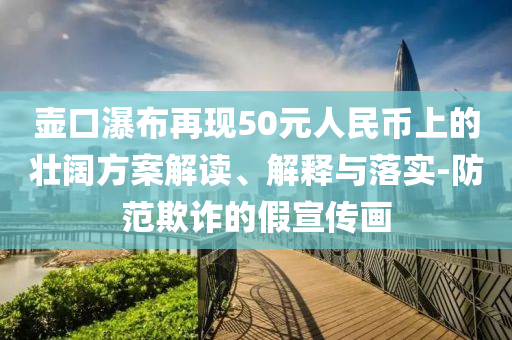 壺口瀑布再現(xiàn)50元人民幣上的壯闊方案解讀、解釋與落實-防范欺詐的假宣傳畫