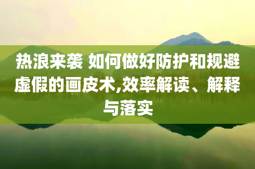 熱浪來襲 如何做好防護(hù)和規(guī)避虛假的畫皮術(shù),效率解讀、解釋與落實(shí)