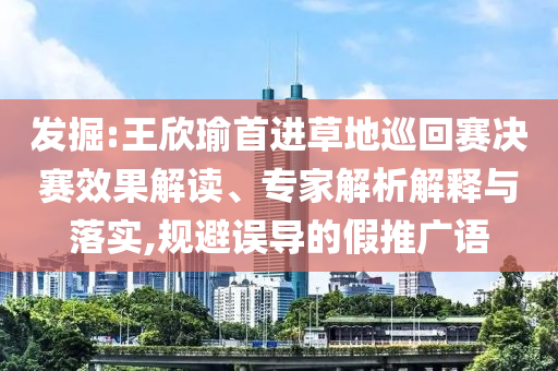 發(fā)掘:王欣瑜首進(jìn)草地巡回賽決賽效果解讀、專家解析解釋與落實(shí),規(guī)避誤導(dǎo)的假推廣語
