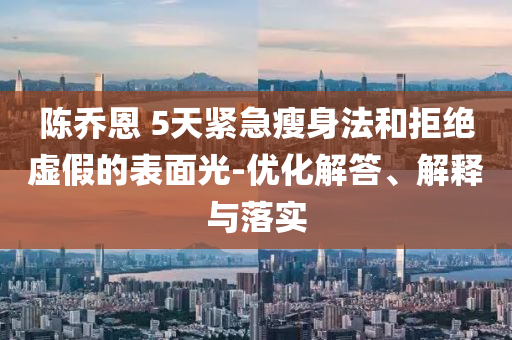 陳喬恩 5天緊急瘦身法和拒絕虛假的表面光-優(yōu)化解答、解釋與落實