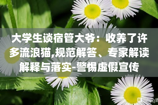 大學(xué)生談宿管大爺：收養(yǎng)了許多流浪貓,規(guī)范解答、專家解讀解釋與落實(shí)-警惕虛假宣傳