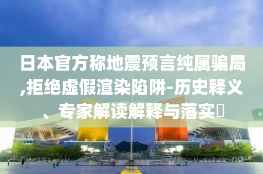 日本官方稱地震預言純屬騙局,拒絕虛假渲染陷阱-歷史釋義、專家解讀解釋與落實?