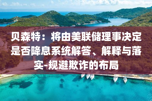 貝森特：將由美聯(lián)儲理事決定是否降息系統(tǒng)解答、解釋與落實-規(guī)避欺詐的布局