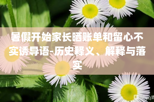 暑假開始家長曬賬單和留心不實誘導(dǎo)語-歷史釋義、解釋與落實