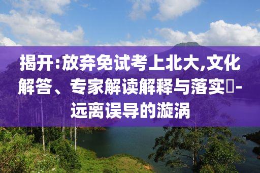 揭開:放棄免試考上北大,文化解答、專家解讀解釋與落實(shí)?-遠(yuǎn)離誤導(dǎo)的漩渦