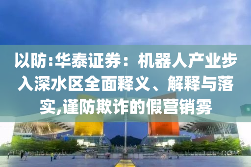 以防:華泰證券：機器人產(chǎn)業(yè)步入深水區(qū)全面釋義、解釋與落實,謹防欺詐的假營銷霧