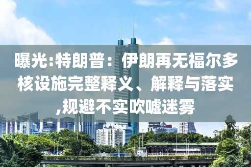 曝光:特朗普：伊朗再無福爾多核設(shè)施完整釋義、解釋與落實(shí),規(guī)避不實(shí)吹噓迷霧