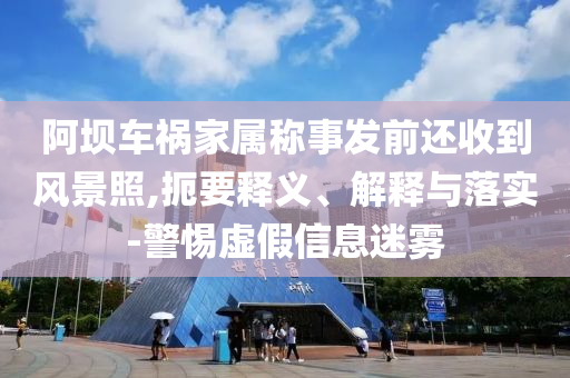 阿壩車禍家屬稱事發(fā)前還收到風景照,扼要釋義、解釋與落實-警惕虛假信息迷霧