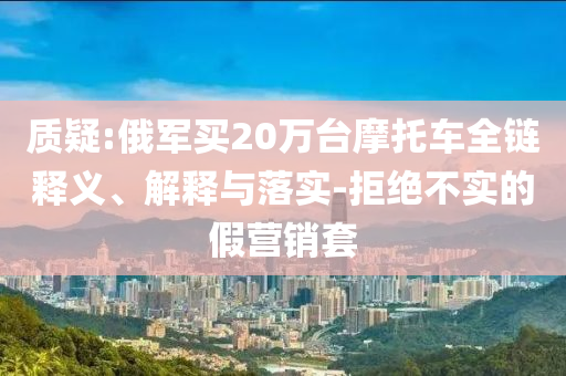 質疑:俄軍買20萬臺摩托車全鏈釋義、解釋與落實-拒絕不實的假營銷套