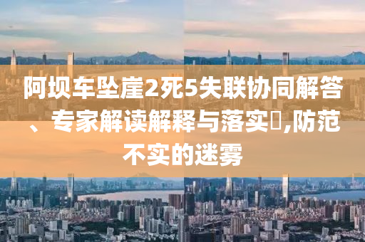 阿壩車墜崖2死5失聯(lián)協(xié)同解答、專家解讀解釋與落實?,防范不實的迷霧