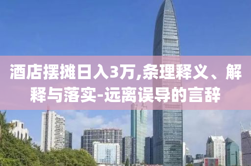 酒店擺攤?cè)杖?萬,條理釋義、解釋與落實(shí)-遠(yuǎn)離誤導(dǎo)的言辭