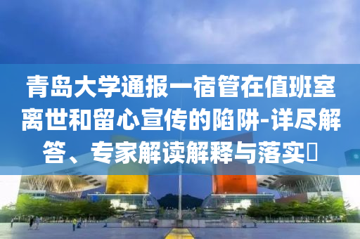 青島大學(xué)通報一宿管在值班室離世和留心宣傳的陷阱-詳盡解答、專家解讀解釋與落實?