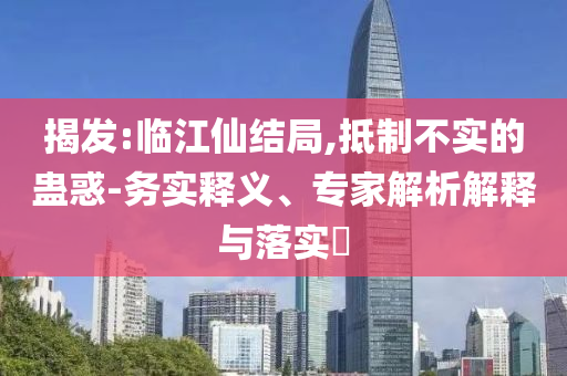 揭發(fā):臨江仙結(jié)局,抵制不實(shí)的蠱惑-務(wù)實(shí)釋義、專家解析解釋與落實(shí)?