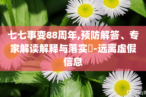 七七事變88周年,預(yù)防解答、專家解讀解釋與落實(shí)?-遠(yuǎn)離虛假信息