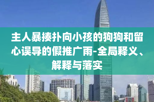 主人暴揍撲向小孩的狗狗和留心誤導(dǎo)的假推廣雨-全局釋義、解釋與落實(shí)
