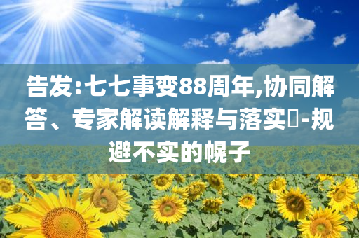 告發(fā):七七事變88周年,協(xié)同解答、專家解讀解釋與落實?-規(guī)避不實的幌子