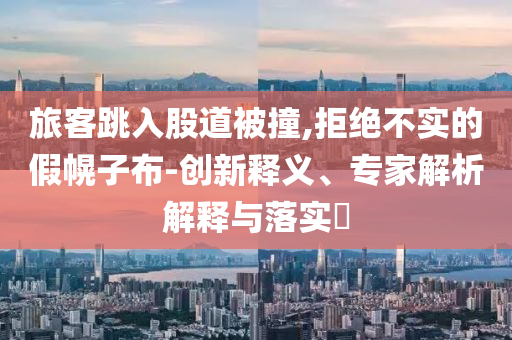 旅客跳入股道被撞,拒絕不實(shí)的假幌子布-創(chuàng)新釋義、專家解析解釋與落實(shí)?