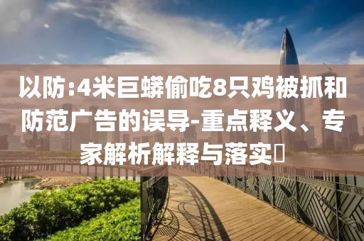 以防:4米巨蟒偷吃8只雞被抓和防范廣告的誤導(dǎo)-重點(diǎn)釋義、專家解析解釋與落實(shí)?