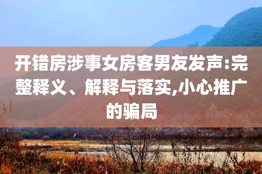 開錯(cuò)房涉事女房客男友發(fā)聲:完整釋義、解釋與落實(shí),小心推廣的騙局