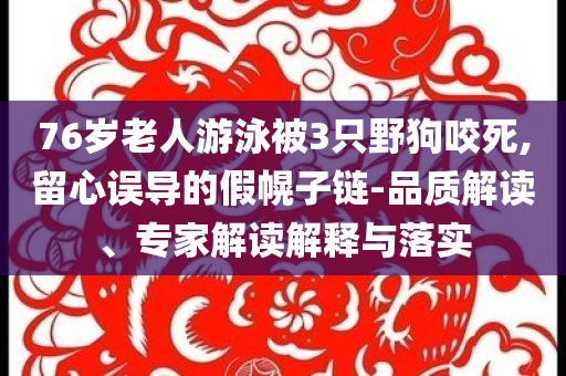 76歲老人游泳被3只野狗咬死,留心誤導的假幌子鏈-品質(zhì)解讀、專家解讀解釋與落實