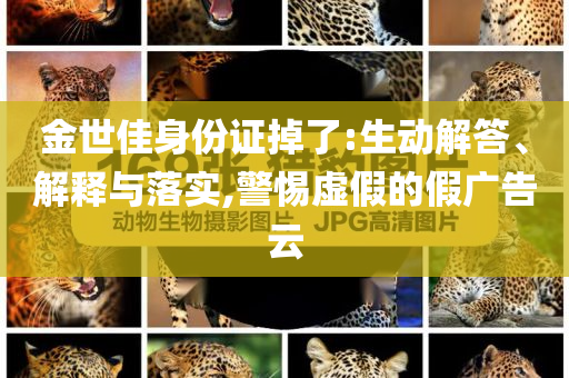 金世佳身份證掉了:生動解答、解釋與落實,警惕虛假的假廣告云