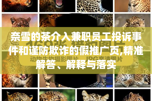 奈雪的茶介入兼職員工投訴事件和謹(jǐn)防欺詐的假推廣頁,精準(zhǔn)解答、解釋與落實