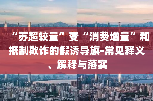 “蘇超較量”變“消費增量”和抵制欺詐的假誘導旗-常見釋義、解釋與落實