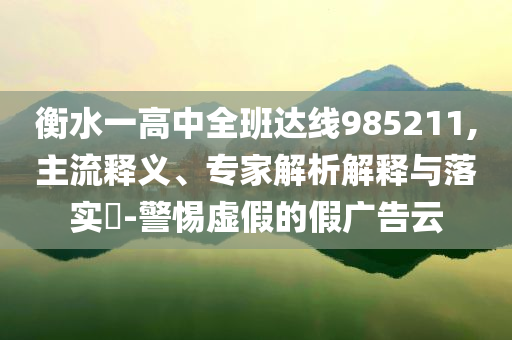 衡水一高中全班達線985211,主流釋義、專家解析解釋與落實?-警惕虛假的假廣告云