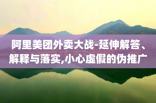 阿里美團外賣大戰(zhàn)-延伸解答、解釋與落實,小心虛假的偽推廣
