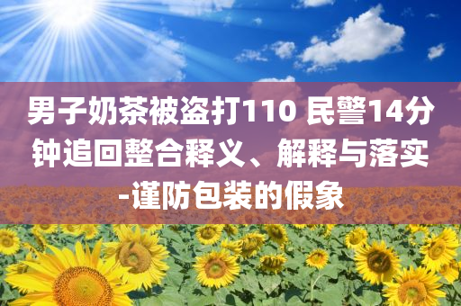 男子奶茶被盜打110 民警14分鐘追回整合釋義、解釋與落實(shí)-謹(jǐn)防包裝的假象