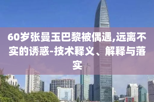 60歲張曼玉巴黎被偶遇,遠離不實的誘惑-技術釋義、解釋與落實