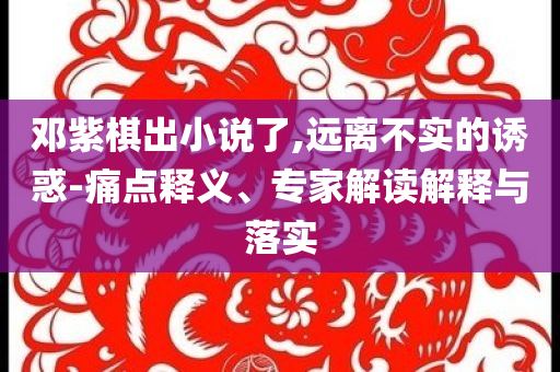 鄧紫棋出小說了,遠離不實的誘惑-痛點釋義、專家解讀解釋與落實