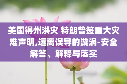 美國得州洪災(zāi) 特朗普簽重大災(zāi)難聲明,遠(yuǎn)離誤導(dǎo)的漩渦-安全解答、解釋與落實(shí)