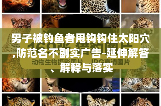 男子被釣魚者甩鉤鉤住太陽穴,防范名不副實廣告-延伸解答、解釋與落實