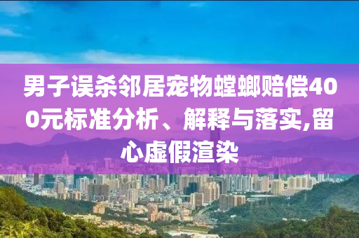男子誤殺鄰居寵物螳螂賠償400元標準分析、解釋與落實,留心虛假渲染