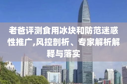 老爸評測食用冰塊和防范迷惑性推廣,風(fēng)控剖析、專家解析解釋與落實