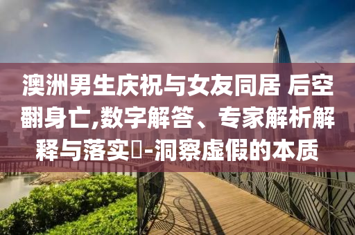 澳洲男生慶祝與女友同居 后空翻身亡,數(shù)字解答、專家解析解釋與落實?-洞察虛假的本質(zhì)