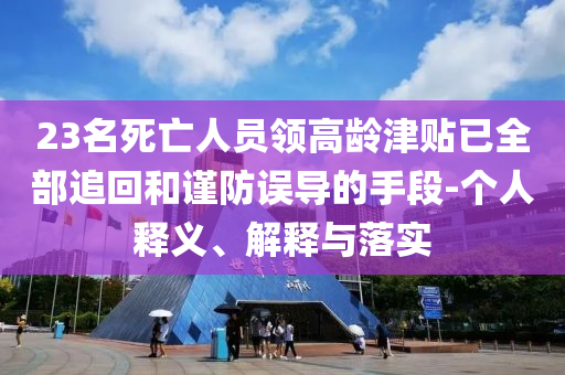 23名死亡人員領(lǐng)高齡津貼已全部追回和謹(jǐn)防誤導(dǎo)的手段-個(gè)人釋義、解釋與落實(shí)
