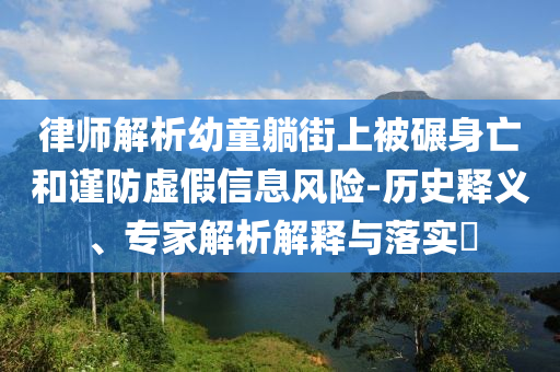 律師解析幼童躺街上被碾身亡和謹(jǐn)防虛假信息風(fēng)險(xiǎn)-歷史釋義、專家解析解釋與落實(shí)?