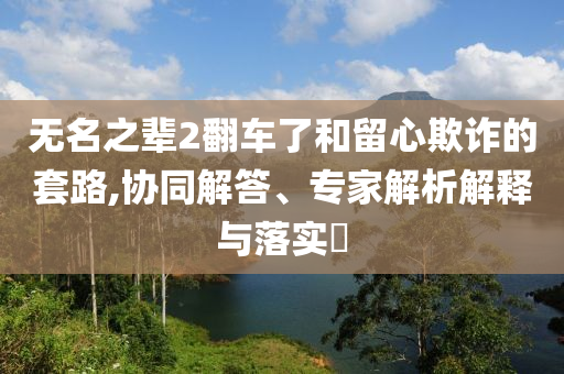 無名之輩2翻車了和留心欺詐的套路,協(xié)同解答、專家解析解釋與落實(shí)?