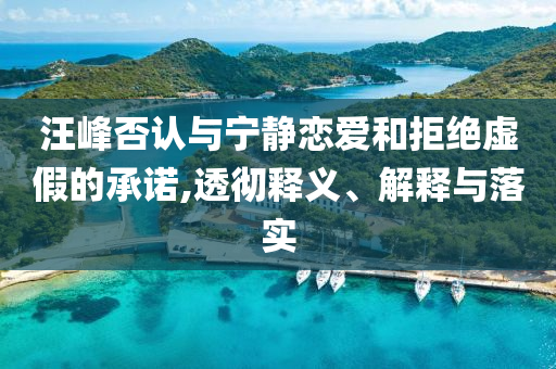 汪峰否認與寧靜戀愛和拒絕虛假的承諾,透徹釋義、解釋與落實