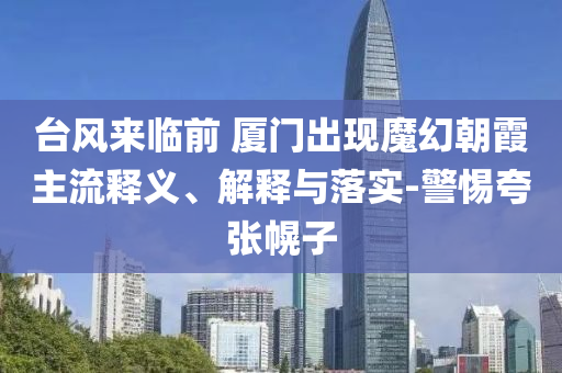 臺風(fēng)來臨前 廈門出現(xiàn)魔幻朝霞主流釋義、解釋與落實-警惕夸張幌子