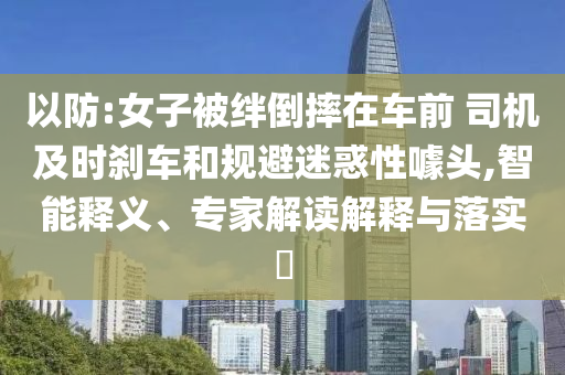 以防:女子被絆倒摔在車前 司機及時剎車和規(guī)避迷惑性噱頭,智能釋義、專家解讀解釋與落實?