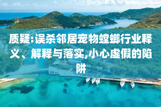 質(zhì)疑:誤殺鄰居寵物螳螂行業(yè)釋義、解釋與落實(shí),小心虛假的陷阱